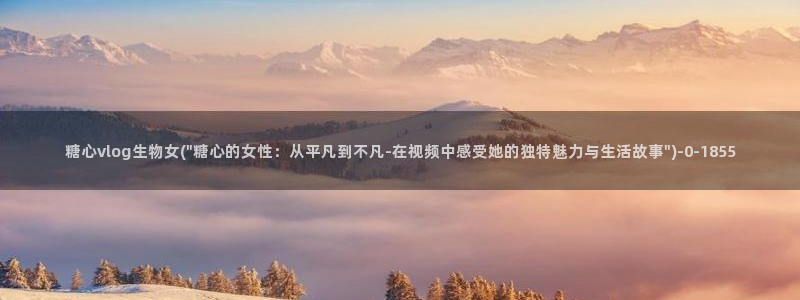 糖心时间vlog：糖心vlog生物女(\